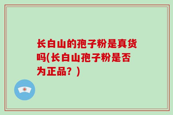 长白山的孢子粉是真货吗(长白山孢子粉是否为正品？)