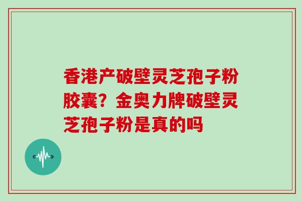 香港产破壁灵芝孢子粉胶囊?金奥力牌破壁灵芝孢子粉是真的吗