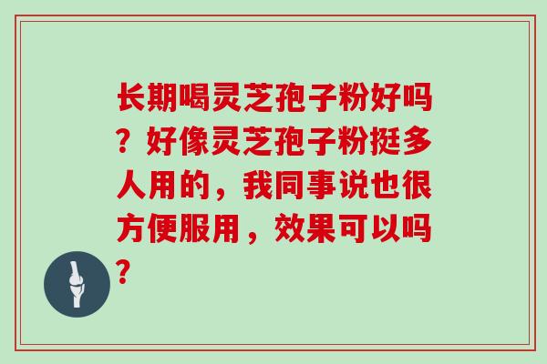 长期喝灵芝孢子粉好吗？好像灵芝孢子粉挺多人用的，我同事说也很方便服用，效果可以吗？
