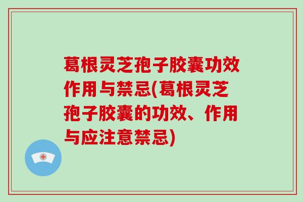 葛根灵芝孢子胶囊功效作用与禁忌(葛根灵芝孢子胶囊的功效、作用与应注意禁忌)