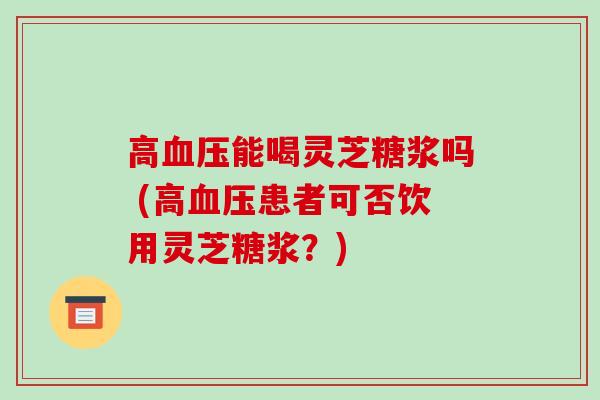 高血压能喝灵芝糖浆吗 (高血压患者可否饮用灵芝糖浆?)