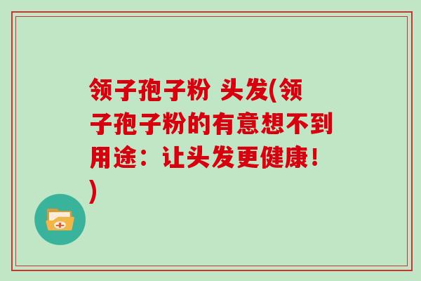 领子孢子粉 头发(领子孢子粉的有意想不到用途：让头发更健康！)