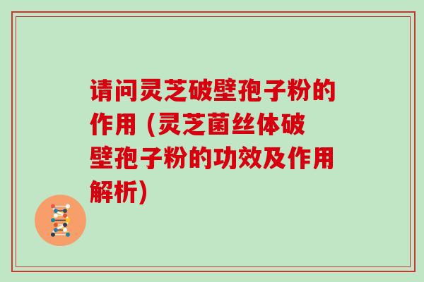 请问灵芝破壁孢子粉的作用 (灵芝菌丝体破壁孢子粉的功效及作用解析)