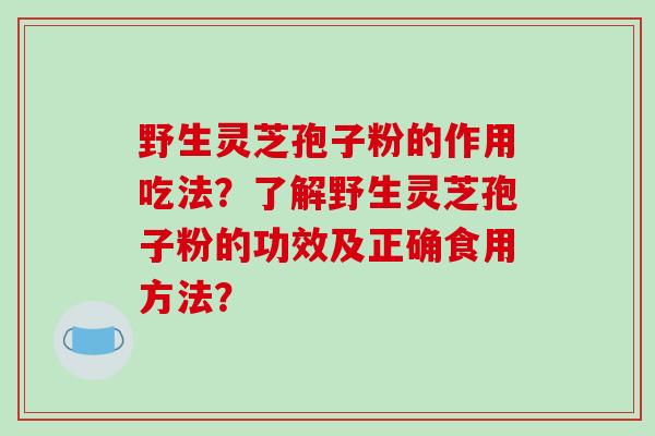 野生灵芝孢子粉的作用吃法?了解野生灵芝孢子粉的功效及正确食用方法?