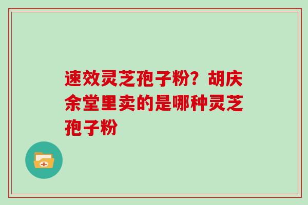 速效灵芝孢子粉?胡庆余堂里卖的是哪种灵芝孢子粉