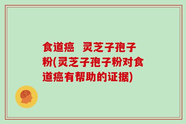 食道癌 灵芝子孢子粉(灵芝子孢子粉对食道癌有帮助的证据)
