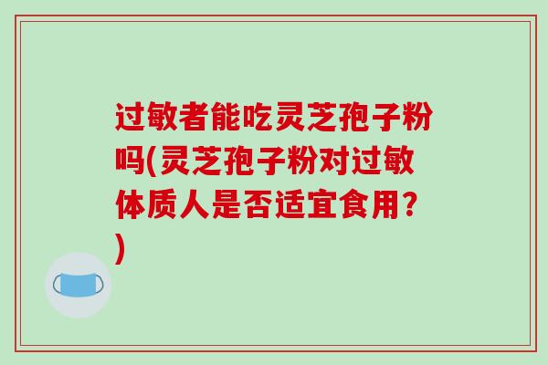 过敏者能吃灵芝孢子粉吗(灵芝孢子粉对过敏体质人是否适宜食用?)