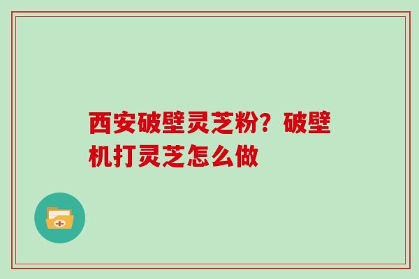 西安破壁灵芝粉？破壁机打灵芝怎么做