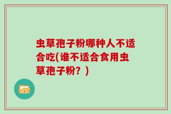 虫草孢子粉哪种人不适合吃(谁不适合食用虫草孢子粉？)