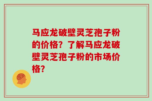 马应龙破壁灵芝孢子粉的价格?了解马应龙破壁灵芝孢子粉的市场价格?