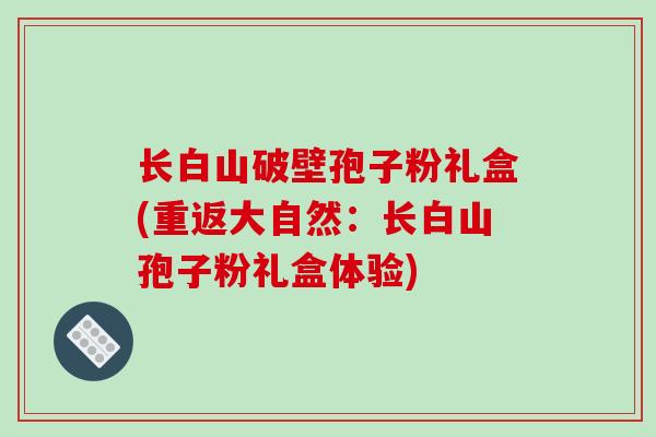 长白山破壁孢子粉礼盒(重返大自然:长白山孢子粉礼盒体验)