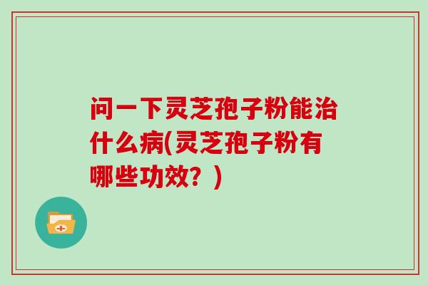 问一下灵芝孢子粉能治什么病(灵芝孢子粉有哪些功效？)