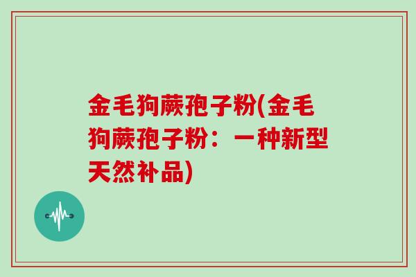 金毛狗蕨孢子粉(金毛狗蕨孢子粉:一种新型天然补品)