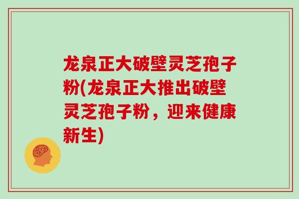 龙泉正大破壁灵芝孢子粉(龙泉正大推出破壁灵芝孢子粉,迎来健康新生)