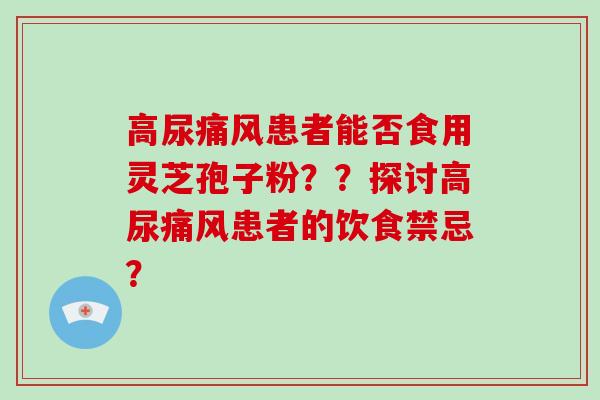 高尿痛风患者能否食用灵芝孢子粉？？探讨高尿痛风患者的饮食禁忌？