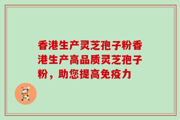 香港生产灵芝孢子粉香港生产高品质灵芝孢子粉,助您提高免疫力