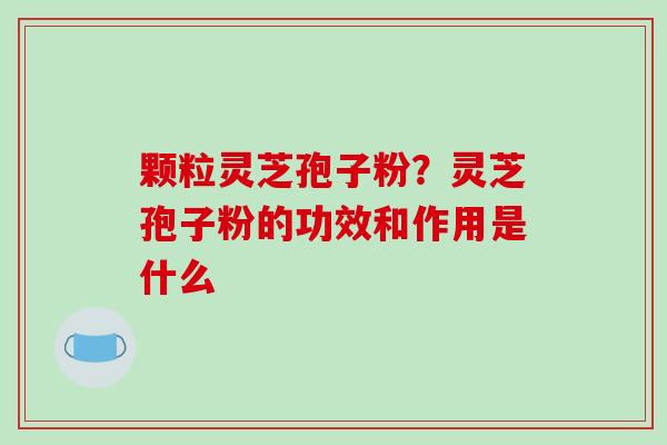 颗粒灵芝孢子粉?灵芝孢子粉的功效和作用是什么