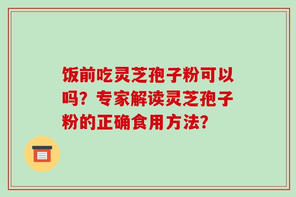 饭前吃灵芝孢子粉可以吗?专家解读灵芝孢子粉的正确食用方法?