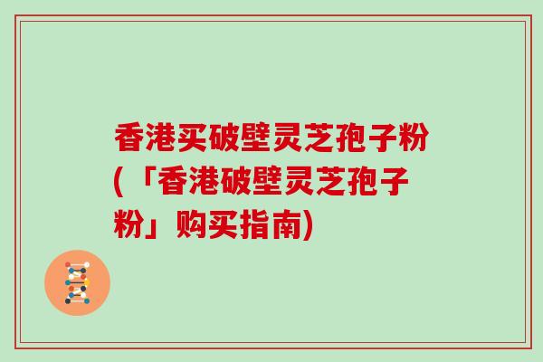 香港买破壁灵芝孢子粉(「香港破壁灵芝孢子粉」购买指南)