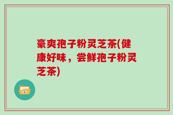 豪爽孢子粉灵芝茶(健康好味,尝鲜孢子粉灵芝茶)