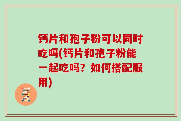 钙片和孢子粉可以同时吃吗(钙片和孢子粉能一起吃吗?如何搭配服用)