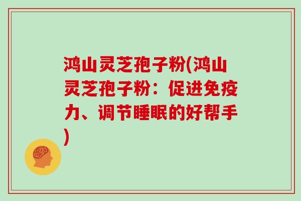 鸿山灵芝孢子粉(鸿山灵芝孢子粉：促进免疫力、调节睡眠的好帮手)
