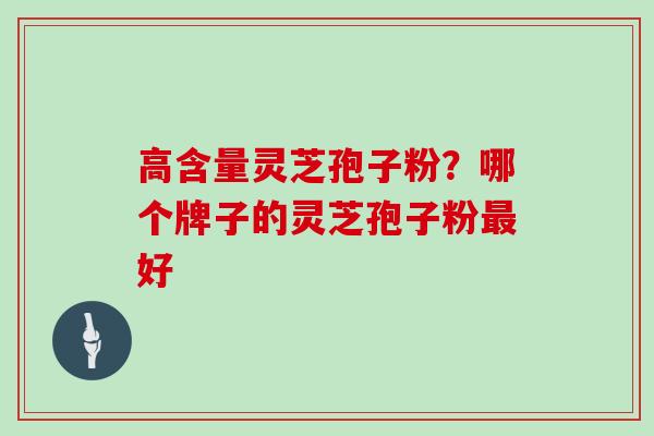 高含量灵芝孢子粉?哪个牌子的灵芝孢子粉最好