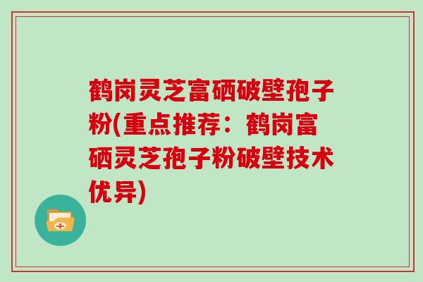 鹤岗灵芝富硒破壁孢子粉(重点推荐：鹤岗富硒灵芝孢子粉破壁技术优异)