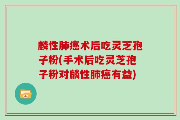 麟性肺癌术后吃灵芝孢子粉(手术后吃灵芝孢子粉对麟性肺癌有益)