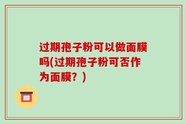 过期孢子粉可以做面膜吗(过期孢子粉可否作为面膜?)