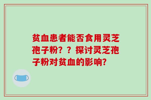 贫血患者能否食用灵芝孢子粉??探讨灵芝孢子粉对贫血的影响?