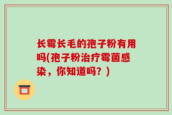 长霉长毛的孢子粉有用吗(孢子粉治疗霉菌感染,你知道吗?)
