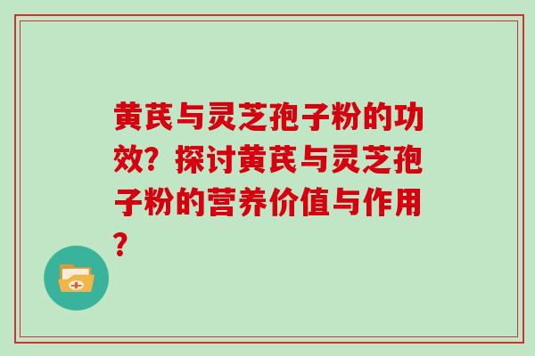 黄芪与灵芝孢子粉的功效?探讨黄芪与灵芝孢子粉的营养价值与作用?