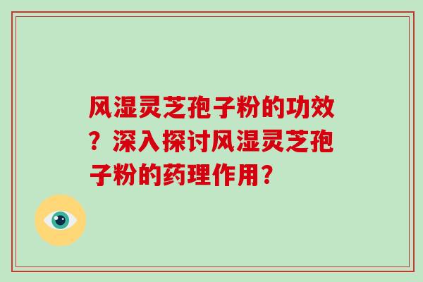 风湿灵芝孢子粉的功效?深入探讨风湿灵芝孢子粉的药理作用?
