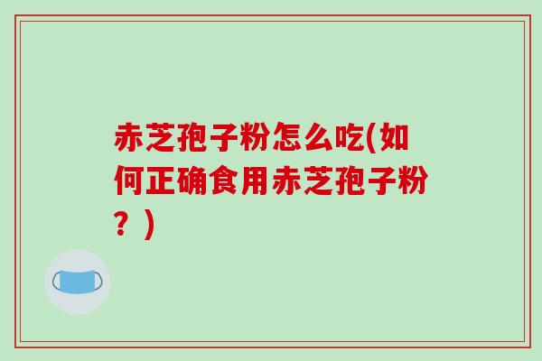 赤芝孢子粉怎么吃(如何正确食用赤芝孢子粉?)
