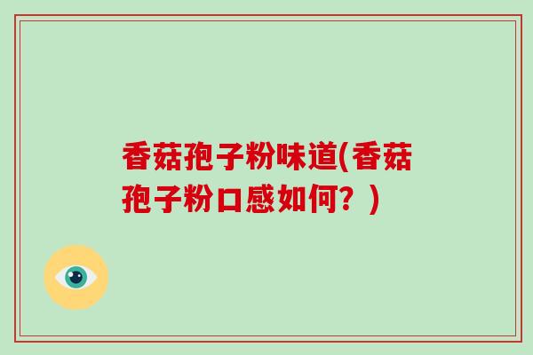 香菇孢子粉味道(香菇孢子粉口感如何？)