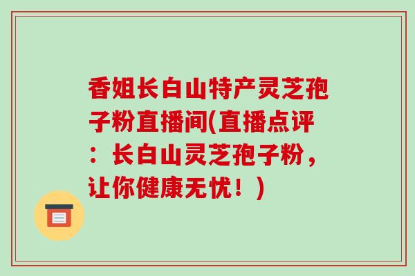 香姐长白山特产灵芝孢子粉直播间(直播点评:长白山灵芝孢子粉,让你健康无忧!)
