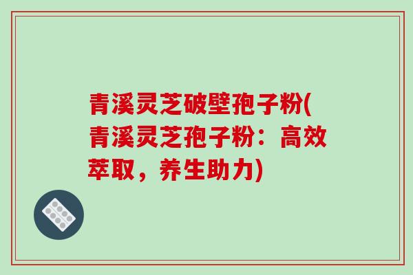 青溪灵芝破壁孢子粉(青溪灵芝孢子粉:高效萃取,养生助力)