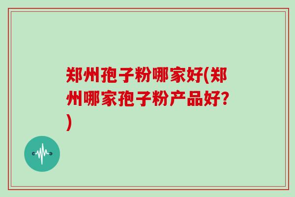 郑州孢子粉哪家好(郑州哪家孢子粉产品好?)
