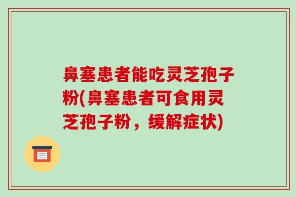 鼻塞患者能吃灵芝孢子粉(鼻塞患者可食用灵芝孢子粉,缓解症状)