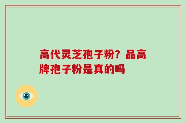 高代灵芝孢子粉?品高牌孢子粉是真的吗