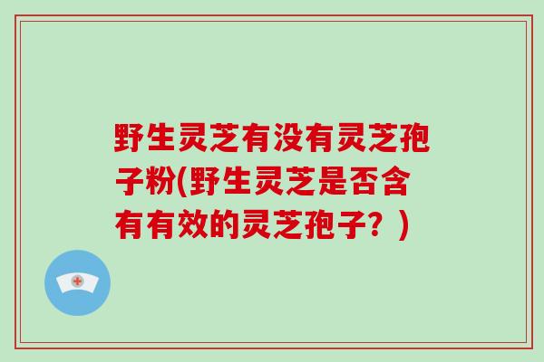 野生灵芝有没有灵芝孢子粉(野生灵芝是否含有有效的灵芝孢子？)