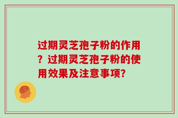 过期灵芝孢子粉的作用？过期灵芝孢子粉的使用效果及注意事项？