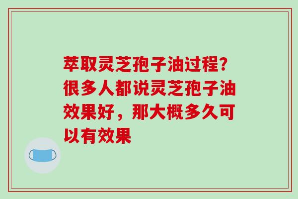 萃取灵芝孢子油过程?很多人都说灵芝孢子油效果好,那大概多久可以有效果