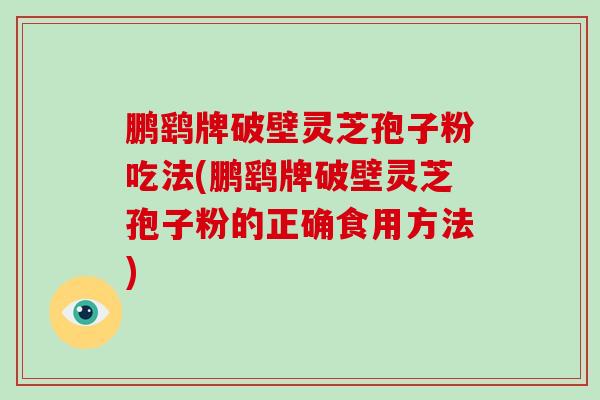 鹏鹞牌破壁灵芝孢子粉吃法(鹏鹞牌破壁灵芝孢子粉的正确食用方法)