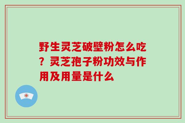 野生灵芝破壁粉怎么吃？灵芝孢子粉功效与作用及用量是什么