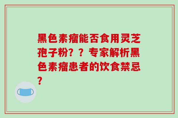 黑色素瘤能否食用灵芝孢子粉？？专家解析黑色素瘤患者的饮食禁忌？