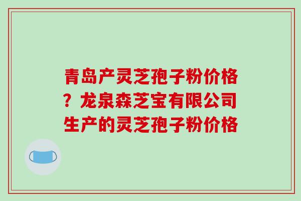 青岛产灵芝孢子粉价格?龙泉森芝宝有限公司生产的灵芝孢子粉价格