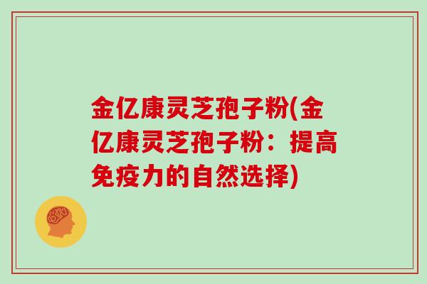 金亿康灵芝孢子粉(金亿康灵芝孢子粉:提高免疫力的自然选择)