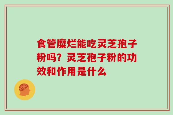 食管糜烂能吃灵芝孢子粉吗?灵芝孢子粉的功效和作用是什么